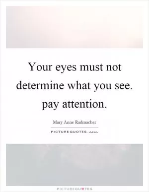 Your eyes must not determine what you see. pay attention Picture Quote #1