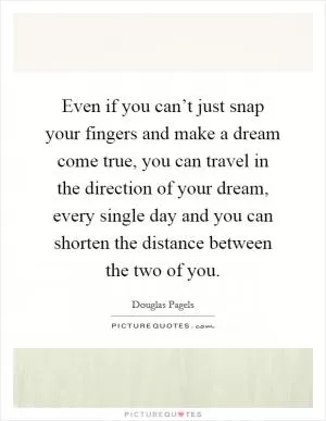 Even if you can’t just snap your fingers and make a dream come true, you can travel in the direction of your dream, every single day and you can shorten the distance between the two of you Picture Quote #1