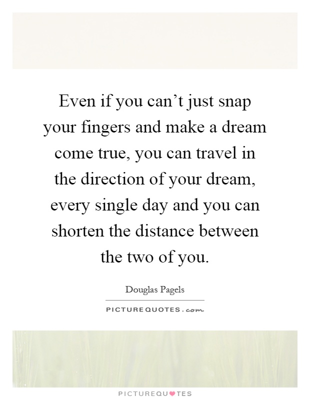 Even if you can't just snap your fingers and make a dream come true, you can travel in the direction of your dream, every single day and you can shorten the distance between the two of you Picture Quote #1