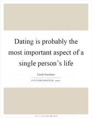 Dating is probably the most important aspect of a single person’s life Picture Quote #1