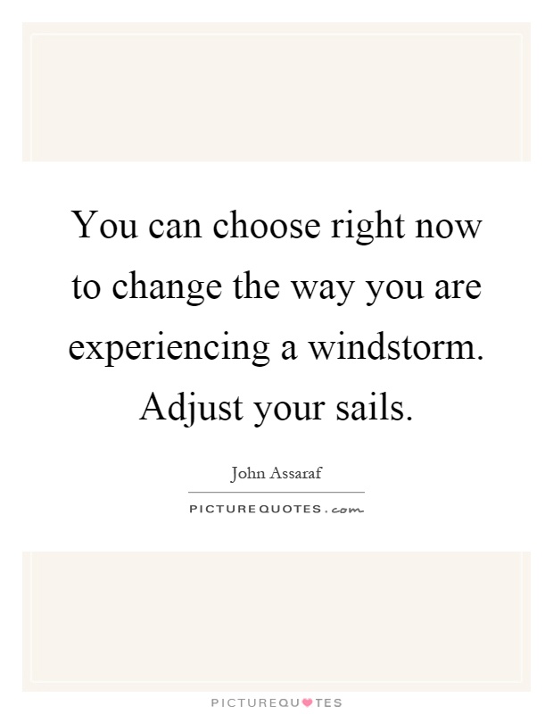 You can choose right now to change the way you are experiencing a windstorm. Adjust your sails Picture Quote #1