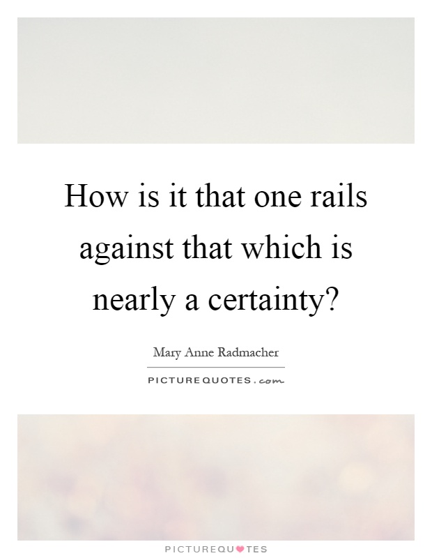 How is it that one rails against that which is nearly a certainty? Picture Quote #1