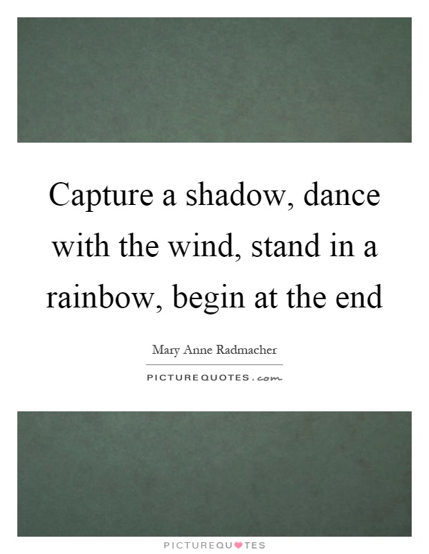 Capture a shadow, dance with the wind, stand in a rainbow, begin at the end Picture Quote #1