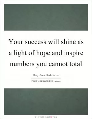 Your success will shine as a light of hope and inspire numbers you cannot total Picture Quote #1