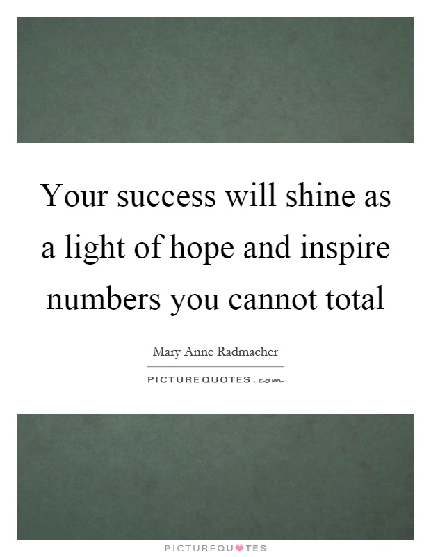 Your success will shine as a light of hope and inspire numbers you cannot total Picture Quote #1