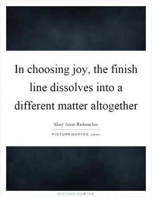 In choosing joy, the finish line dissolves into a different matter altogether Picture Quote #1