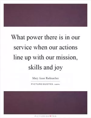 What power there is in our service when our actions line up with our mission, skills and joy Picture Quote #1