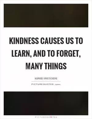 Kindness causes us to learn, and to forget, many things Picture Quote #1