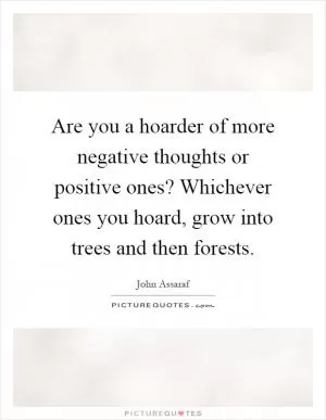 Are you a hoarder of more negative thoughts or positive ones? Whichever ones you hoard, grow into trees and then forests Picture Quote #1