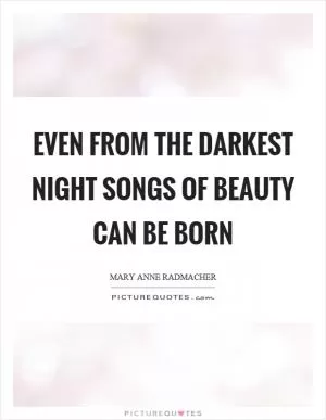 Even from the darkest night songs of beauty can be born Picture Quote #1