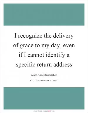 I recognize the delivery of grace to my day, even if I cannot identify a specific return address Picture Quote #1