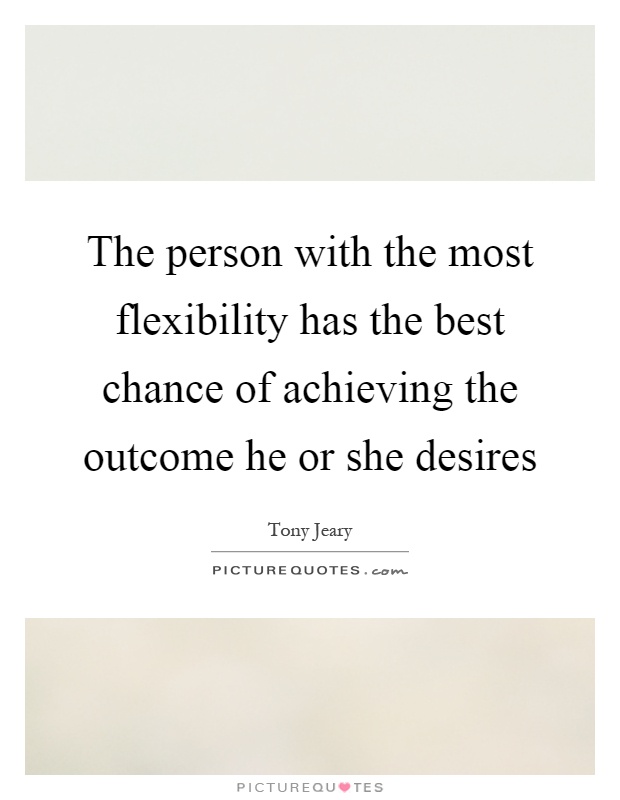 The person with the most flexibility has the best chance of achieving the outcome he or she desires Picture Quote #1