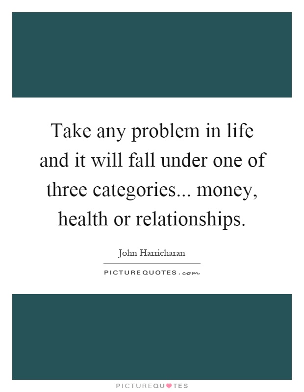 Take any problem in life and it will fall under one of three categories... money, health or relationships Picture Quote #1