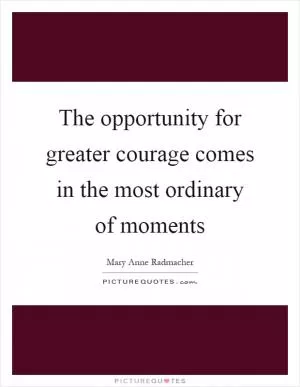 The opportunity for greater courage comes in the most ordinary of moments Picture Quote #1