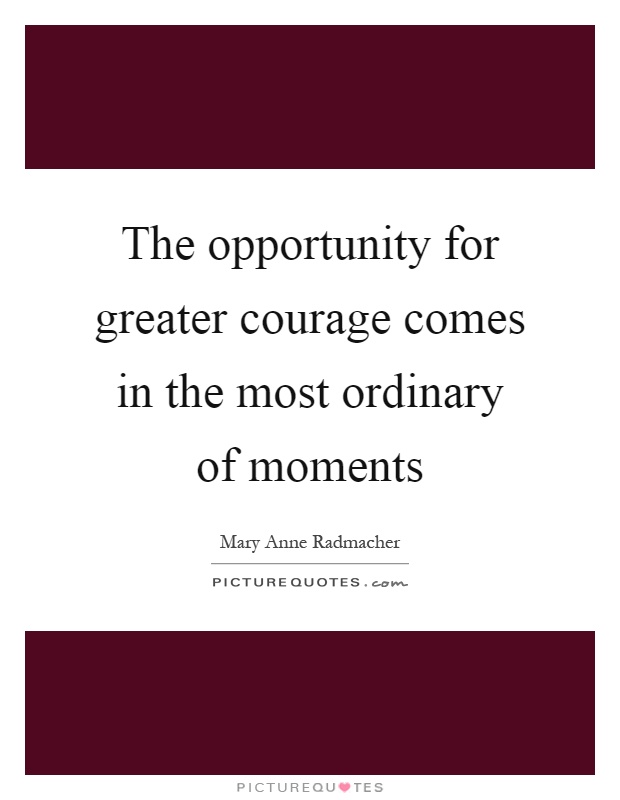 The opportunity for greater courage comes in the most ordinary of moments Picture Quote #1