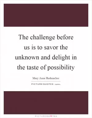 The challenge before us is to savor the unknown and delight in the taste of possibility Picture Quote #1