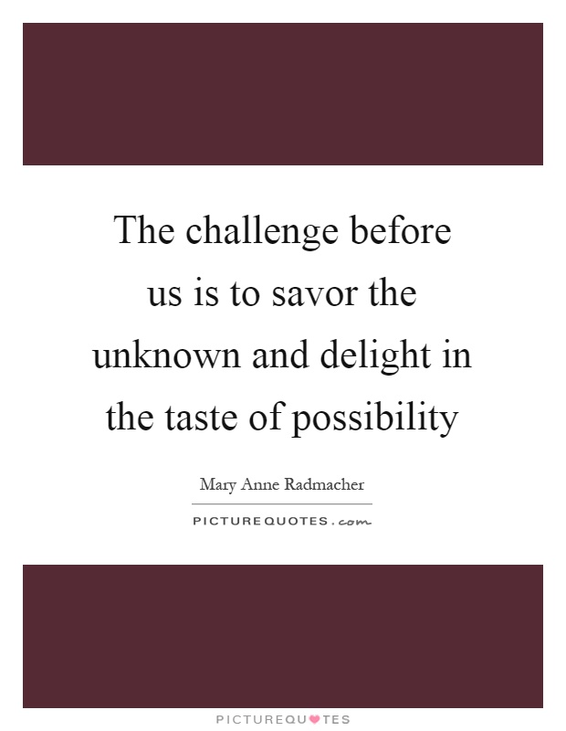 The challenge before us is to savor the unknown and delight in the taste of possibility Picture Quote #1