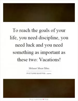 To reach the goals of your life, you need discipline, you need luck and you need something as important as these two: Vacations! Picture Quote #1