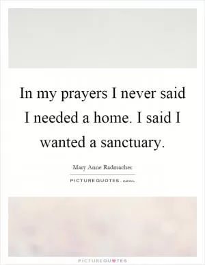 In my prayers I never said I needed a home. I said I wanted a sanctuary Picture Quote #1