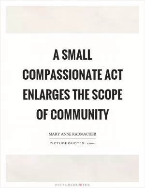 A small compassionate act enlarges the scope of community Picture Quote #1