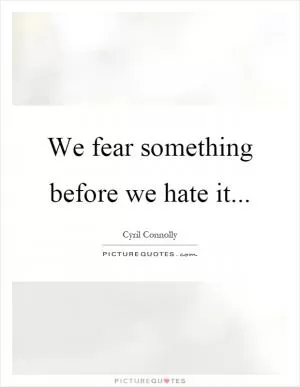 We fear something before we hate it Picture Quote #1