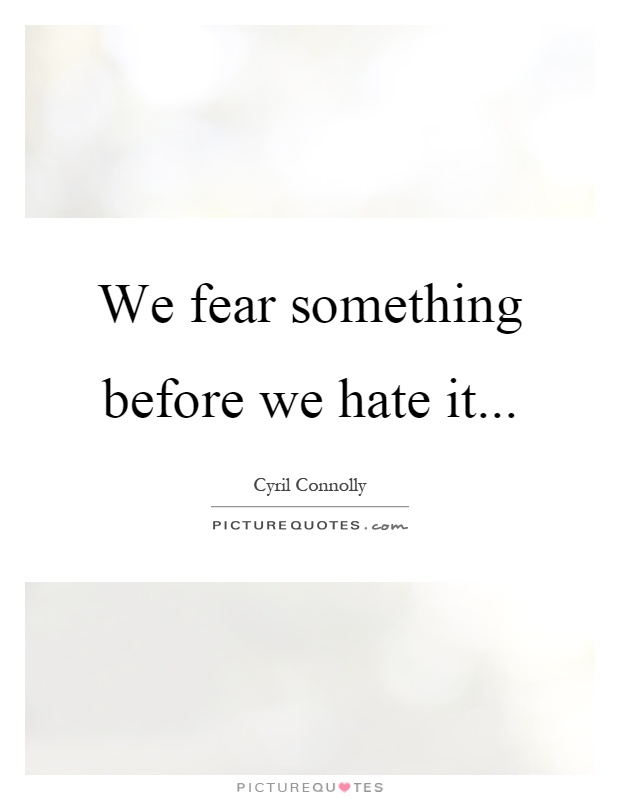 We fear something before we hate it Picture Quote #1