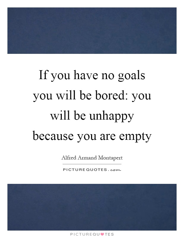 If you have no goals you will be bored: you will be unhappy because you are empty Picture Quote #1