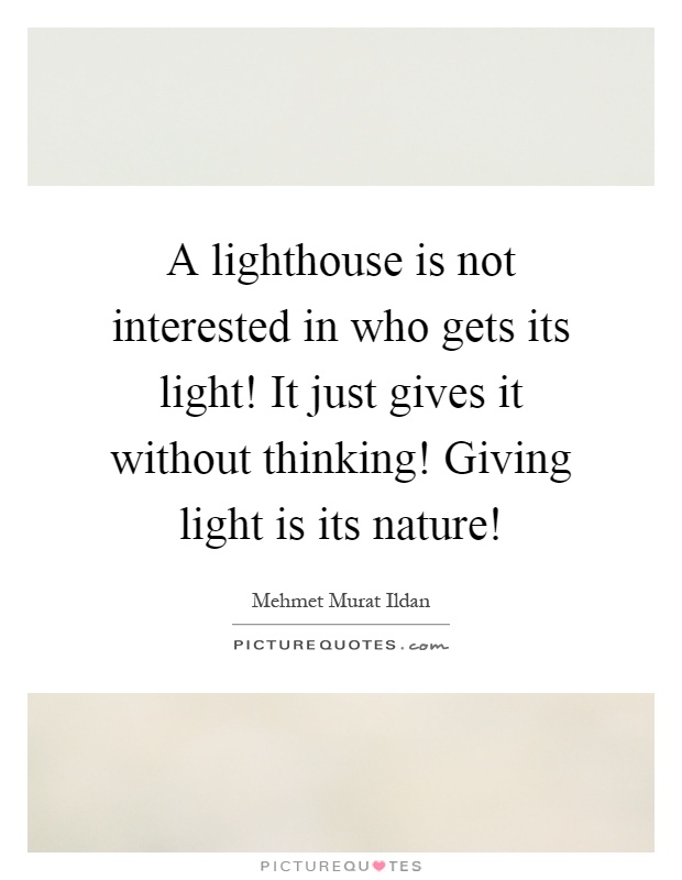 A lighthouse is not interested in who gets its light! It just gives it without thinking! Giving light is its nature! Picture Quote #1