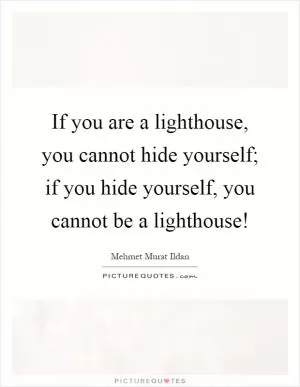 If you are a lighthouse, you cannot hide yourself; if you hide yourself, you cannot be a lighthouse! Picture Quote #1