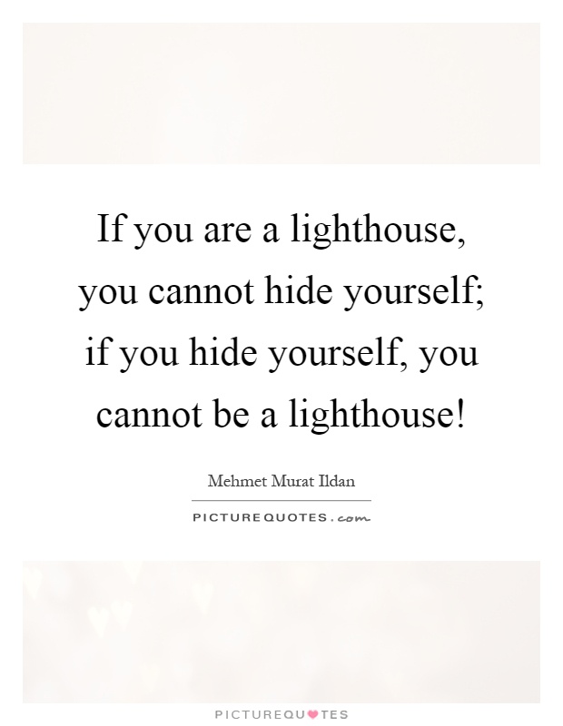 If you are a lighthouse, you cannot hide yourself; if you hide yourself, you cannot be a lighthouse! Picture Quote #1