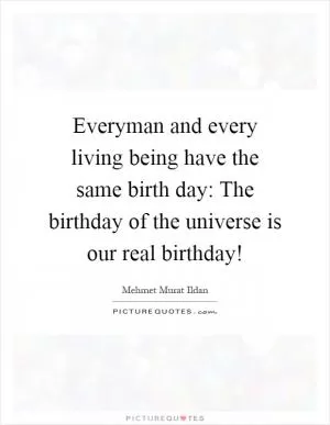 Everyman and every living being have the same birth day: The birthday of the universe is our real birthday! Picture Quote #1