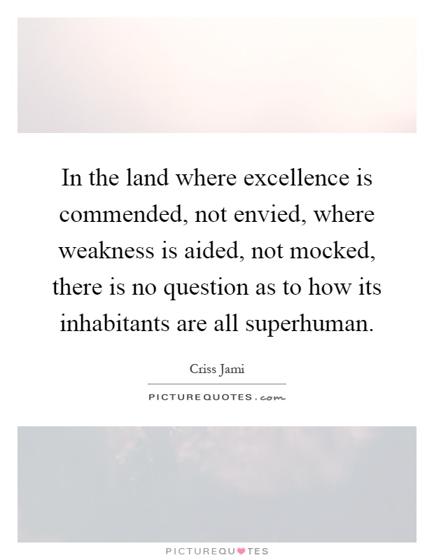 In the land where excellence is commended, not envied, where weakness is aided, not mocked, there is no question as to how its inhabitants are all superhuman Picture Quote #1