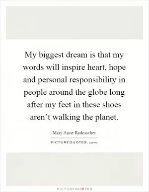 My biggest dream is that my words will inspire heart, hope and personal responsibility in people around the globe long after my feet in these shoes aren’t walking the planet Picture Quote #1