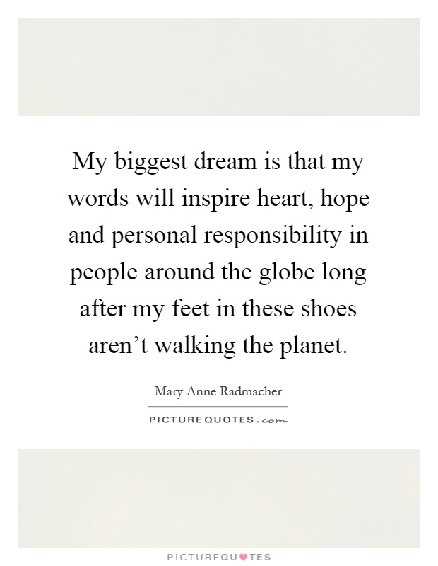 My biggest dream is that my words will inspire heart, hope and personal responsibility in people around the globe long after my feet in these shoes aren't walking the planet Picture Quote #1