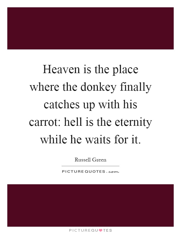 Heaven is the place where the donkey finally catches up with his carrot: hell is the eternity while he waits for it Picture Quote #1