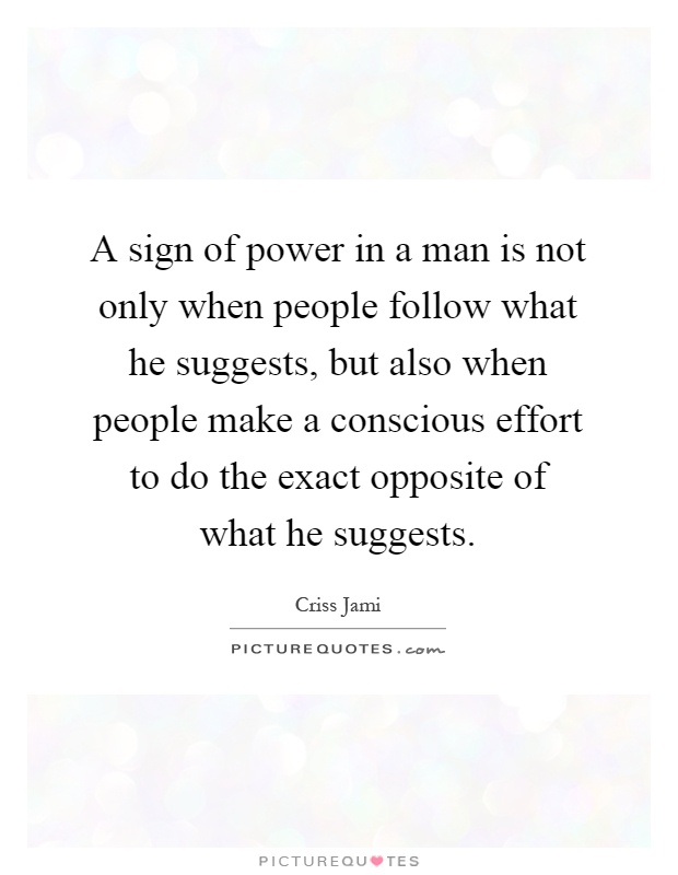 A sign of power in a man is not only when people follow what he suggests, but also when people make a conscious effort to do the exact opposite of what he suggests Picture Quote #1