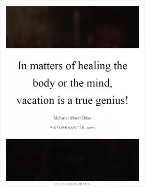 In matters of healing the body or the mind, vacation is a true genius! Picture Quote #1