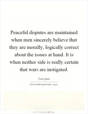 Peaceful disputes are maintained when men sincerely believe that they are morally, logically correct about the issues at hand. It is when neither side is really certain that wars are instigated Picture Quote #1