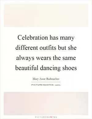 Celebration has many different outfits but she always wears the same beautiful dancing shoes Picture Quote #1