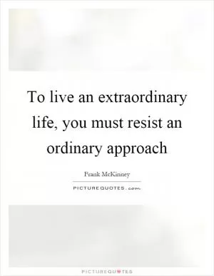 To live an extraordinary life, you must resist an ordinary approach Picture Quote #1