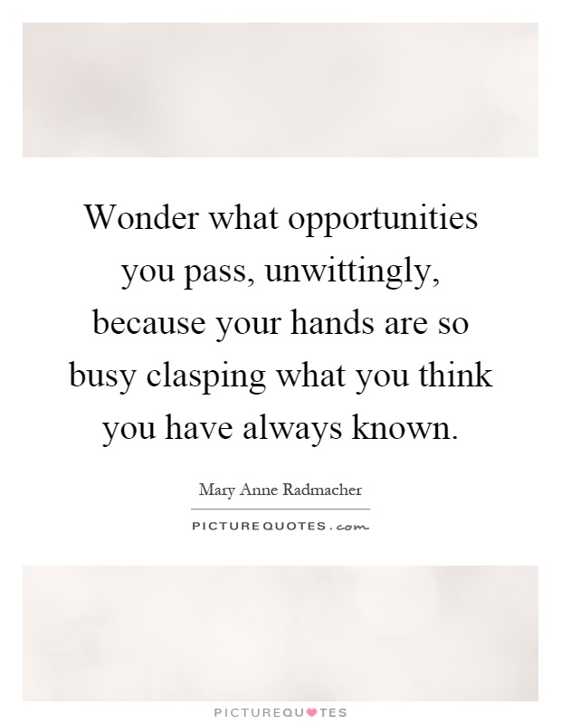 Wonder what opportunities you pass, unwittingly, because your hands are so busy clasping what you think you have always known Picture Quote #1