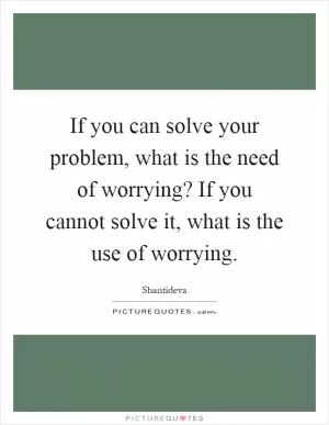 If you can solve your problem, what is the need of worrying? If you cannot solve it, what is the use of worrying Picture Quote #1