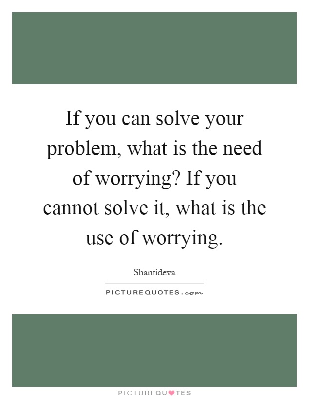 If you can solve your problem, what is the need of worrying? If you cannot solve it, what is the use of worrying Picture Quote #1