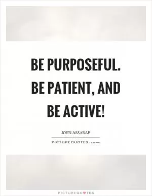 Be purposeful. Be patient, and be active! Picture Quote #1