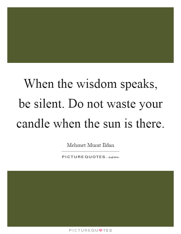 When the wisdom speaks, be silent. Do not waste your candle when the sun is there Picture Quote #1