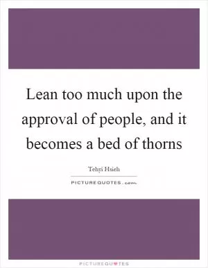 Lean too much upon the approval of people, and it becomes a bed of thorns Picture Quote #1