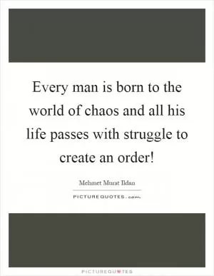 Every man is born to the world of chaos and all his life passes with struggle to create an order! Picture Quote #1