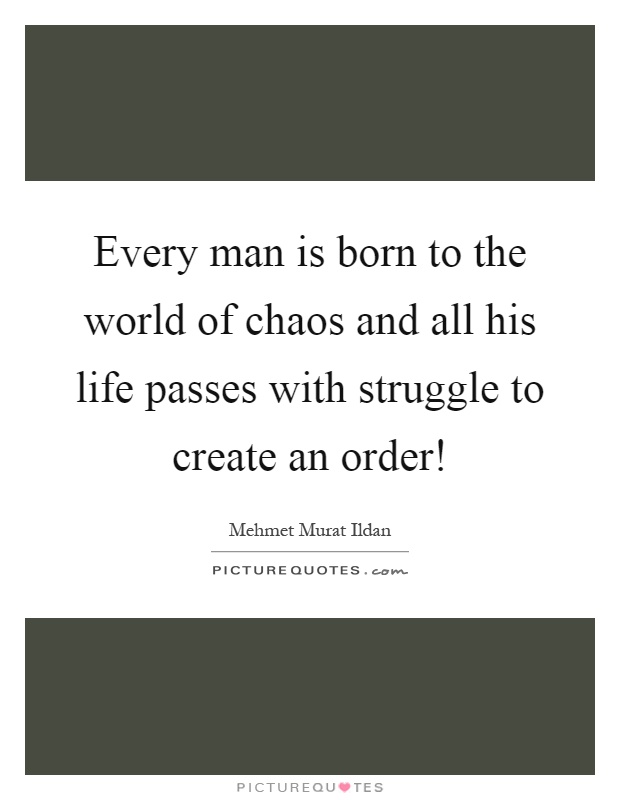 Every man is born to the world of chaos and all his life passes with struggle to create an order! Picture Quote #1