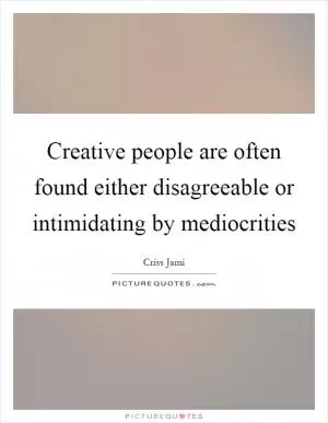 Creative people are often found either disagreeable or intimidating by mediocrities Picture Quote #1