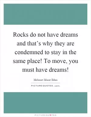 Rocks do not have dreams and that’s why they are condemned to stay in the same place! To move, you must have dreams! Picture Quote #1
